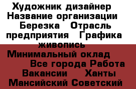 Художник-дизайнер › Название организации ­ Березка › Отрасль предприятия ­ Графика, живопись › Минимальный оклад ­ 50 000 - Все города Работа » Вакансии   . Ханты-Мансийский,Советский г.